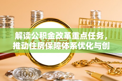 丽江解读公积金改革重点任务，推动住房保障体系优化与创新