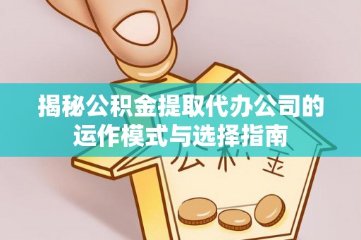 丽江揭秘公积金提取代办公司的运作模式与选择指南