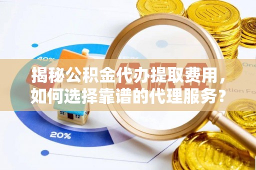 丽江揭秘公积金代办提取费用，如何选择靠谱的代理服务？