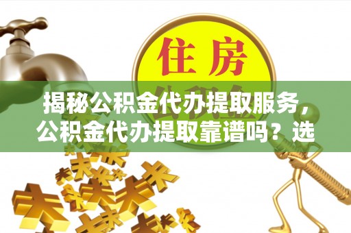 丽江揭秘公积金代办提取服务，公积金代办提取靠谱吗？选择需谨慎