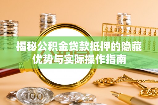 丽江揭秘公积金贷款抵押的隐藏优势与实际操作指南