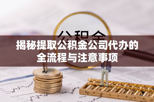 丽江揭秘提取公积金公司代办的全流程与注意事项