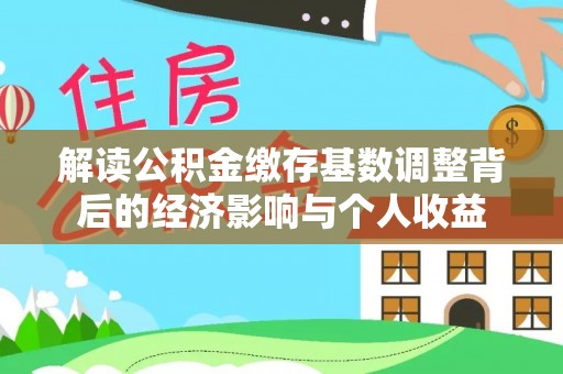 丽江解读公积金缴存基数调整背后的经济影响与个人收益
