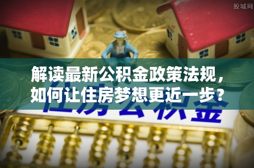 丽江解读最新公积金政策法规，如何让住房梦想更近一步？