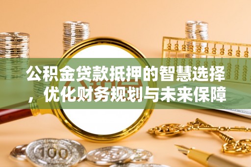 丽江公积金贷款抵押的智慧选择，优化财务规划与未来保障