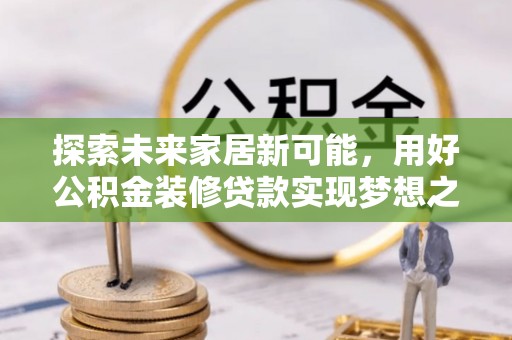 丽江探索未来家居新可能，用好公积金装修贷款实现梦想之家