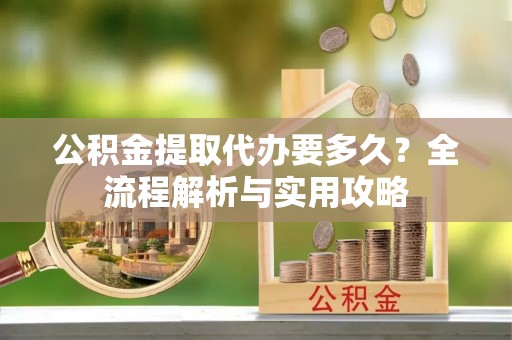 丽江公积金提取代办要多久？全流程解析与实用攻略