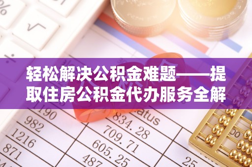 丽江轻松解决公积金难题——提取住房公积金代办服务全解析
