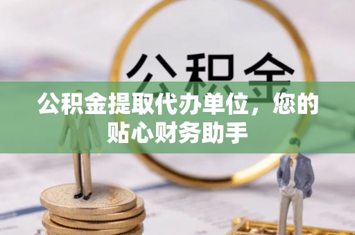 丽江公积金提取代办单位，您的贴心财务助手