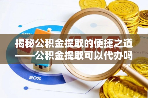 丽江揭秘公积金提取的便捷之道——公积金提取可以代办吗？