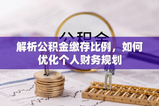 丽江解析公积金缴存比例，如何优化个人财务规划