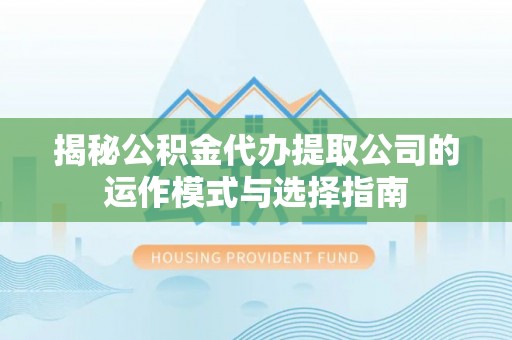 丽江揭秘公积金代办提取公司的运作模式与选择指南