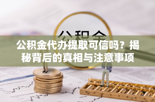 丽江公积金代办提取可信吗？揭秘背后的真相与注意事项
