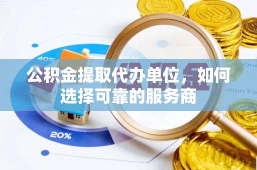 丽江公积金提取代办单位，如何选择可靠的服务商