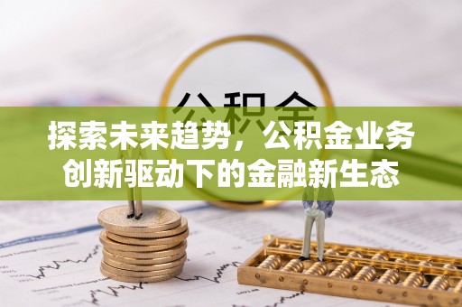 丽江探索未来趋势，公积金业务创新驱动下的金融新生态