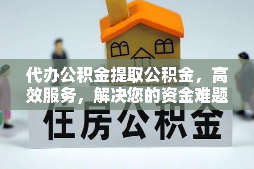 丽江代办公积金提取公积金，高效服务，解决您的资金难题
