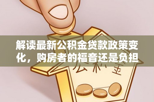 丽江解读最新公积金贷款政策变化，购房者的福音还是负担？