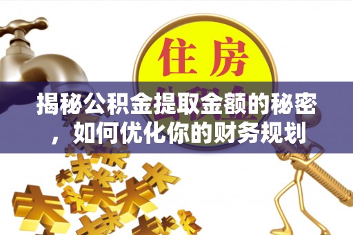 丽江揭秘公积金提取金额的秘密，如何优化你的财务规划