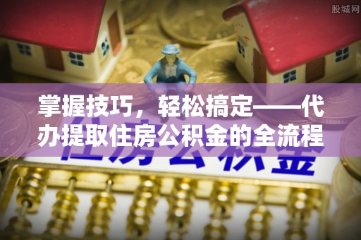 丽江掌握技巧，轻松搞定——代办提取住房公积金的全流程解析