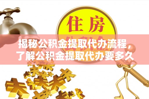 丽江揭秘公积金提取代办流程，了解公积金提取代办要多久的关键因素