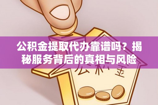 丽江公积金提取代办靠谱吗？揭秘服务背后的真相与风险