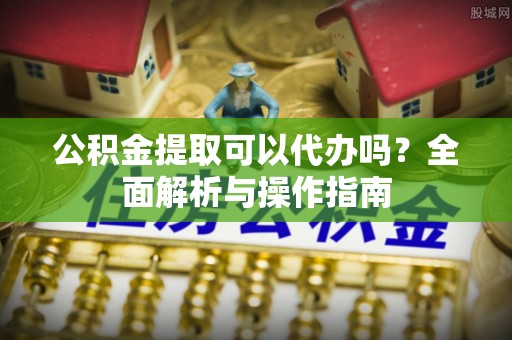 丽江公积金提取可以代办吗？全面解析与操作指南
