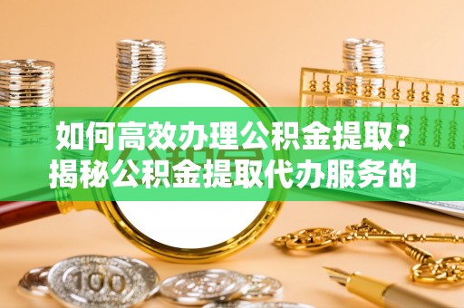 丽江如何高效办理公积金提取？揭秘公积金提取代办服务的优势与注意事项