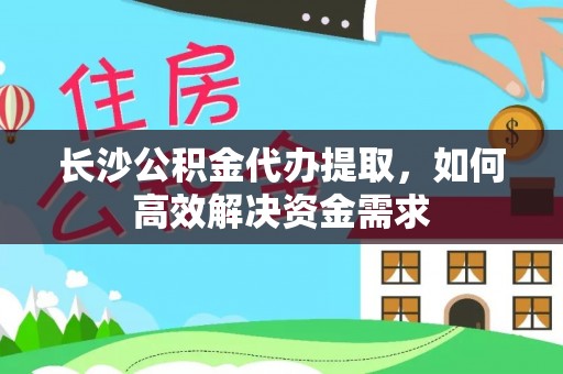 丽江长沙公积金代办提取，如何高效解决资金需求