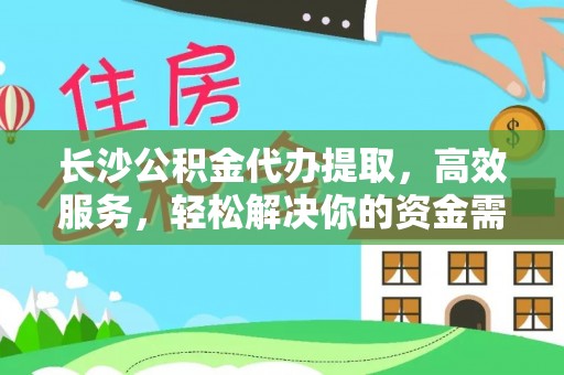 丽江长沙公积金代办提取，高效服务，轻松解决你的资金需求