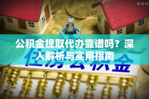 丽江公积金提取代办靠谱吗？深入解析与实用指南