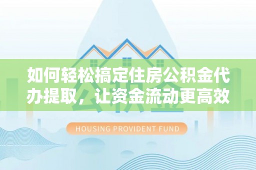 丽江如何轻松搞定住房公积金代办提取，让资金流动更高效