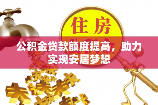 丽江公积金贷款额度提高，助力实现安居梦想
