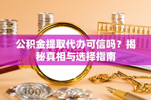 丽江公积金提取代办可信吗？揭秘真相与选择指南