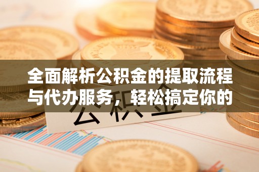 丽江全面解析公积金的提取流程与代办服务，轻松搞定你的公积金咨询代办提取