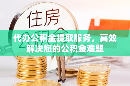 丽江代办公积金提取服务，高效解决您的公积金难题