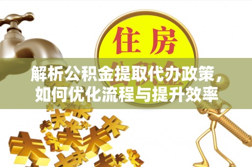 丽江解析公积金提取代办政策，如何优化流程与提升效率
