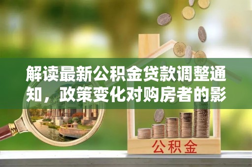 丽江解读最新公积金贷款调整通知，政策变化对购房者的影响与应对策略