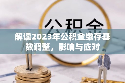 丽江解读2023年公积金缴存基数调整，影响与应对