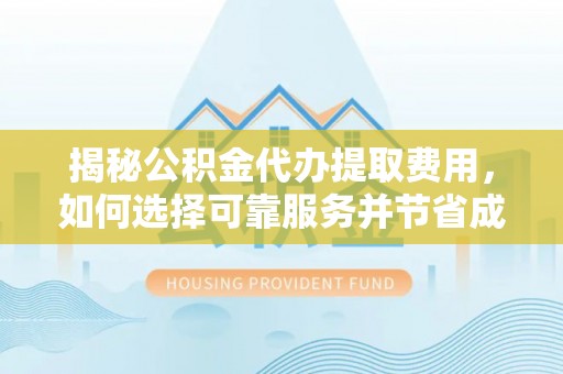 丽江揭秘公积金代办提取费用，如何选择可靠服务并节省成本