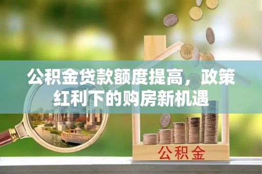 丽江公积金贷款额度提高，政策红利下的购房新机遇