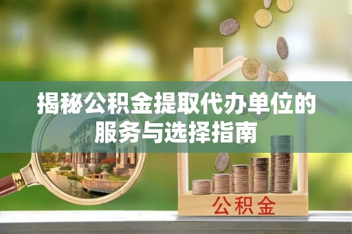 丽江揭秘公积金提取代办单位的服务与选择指南