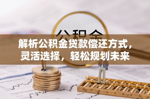 丽江解析公积金贷款偿还方式，灵活选择，轻松规划未来