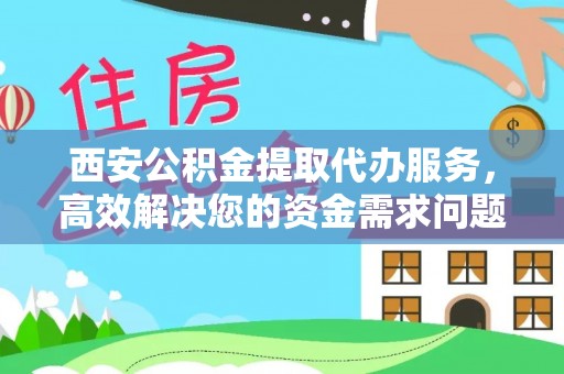 丽江西安公积金提取代办服务，高效解决您的资金需求问题