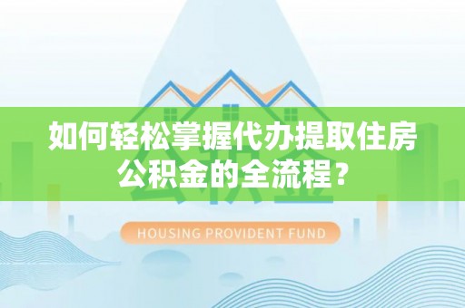丽江如何轻松掌握代办提取住房公积金的全流程？