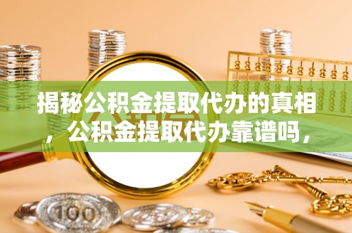 丽江揭秘公积金提取代办的真相，公积金提取代办靠谱吗，如何选择专业服务？