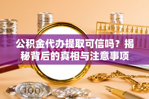 丽江公积金代办提取可信吗？揭秘背后的真相与注意事项