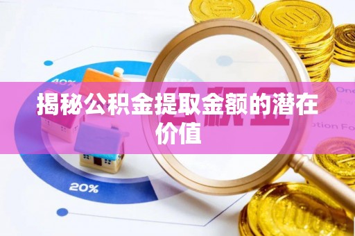 丽江揭秘公积金提取金额的潜在价值
