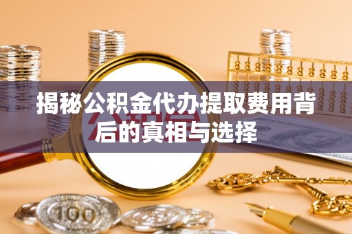 丽江揭秘公积金代办提取费用背后的真相与选择