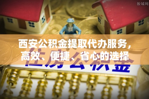 丽江西安公积金提取代办服务，高效、便捷、省心的选择