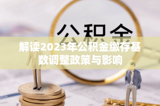 丽江解读2023年公积金缴存基数调整政策与影响
